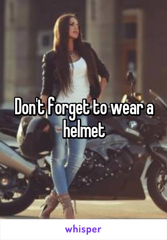 Don't forget to wear a helmet