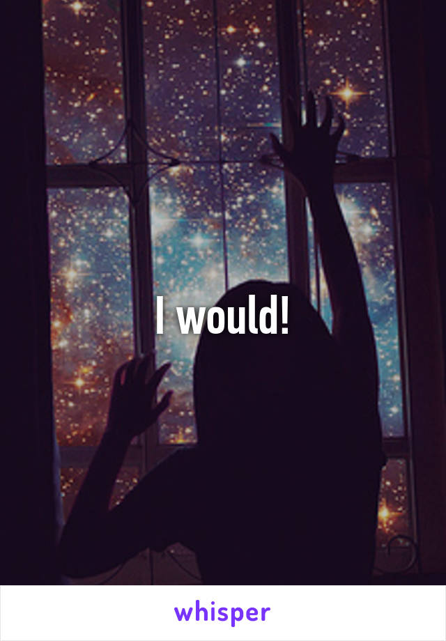 I would!