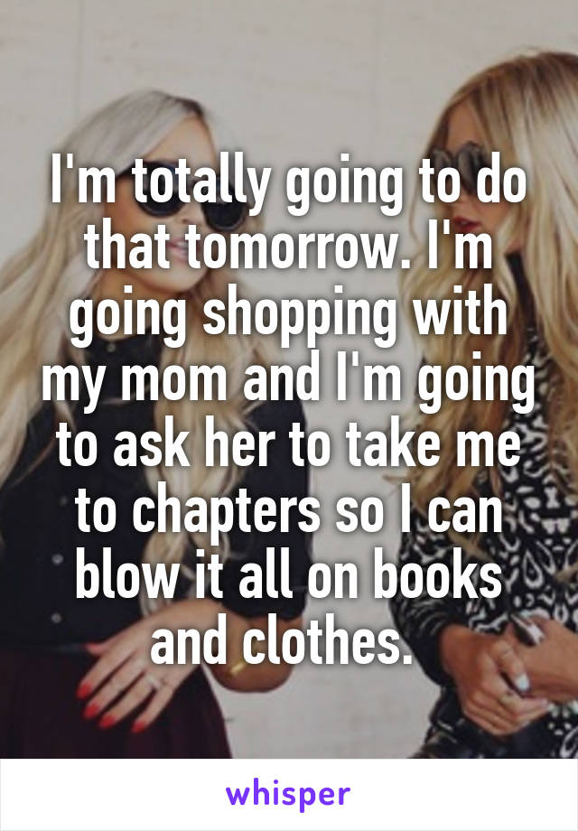 I'm totally going to do that tomorrow. I'm going shopping with my mom and I'm going to ask her to take me to chapters so I can blow it all on books and clothes. 