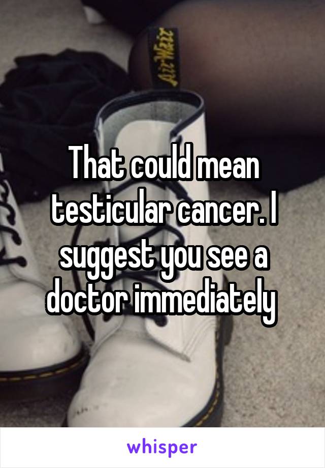 That could mean testicular cancer. I suggest you see a doctor immediately 