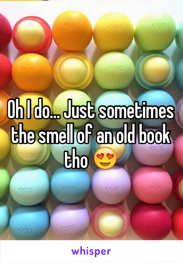 Oh I do... Just sometimes the smell of an old book tho 😍