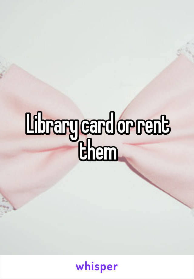 Library card or rent them