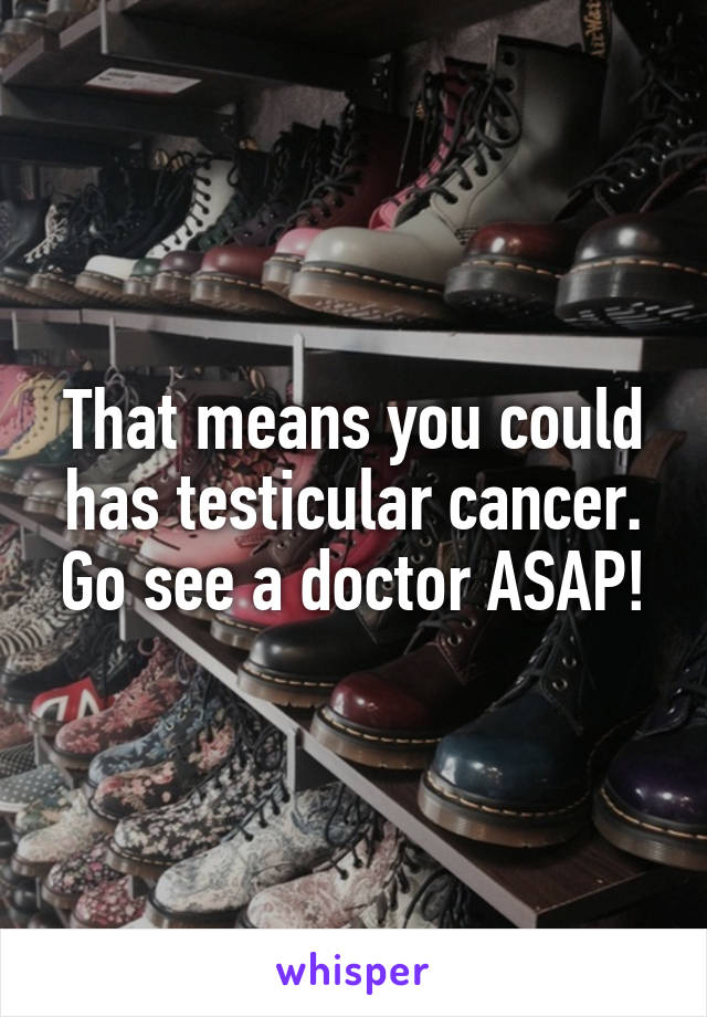 That means you could has testicular cancer. Go see a doctor ASAP!