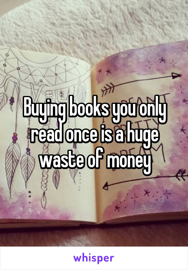 Buying books you only read once is a huge waste of money