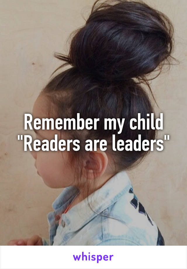 Remember my child "Readers are leaders"