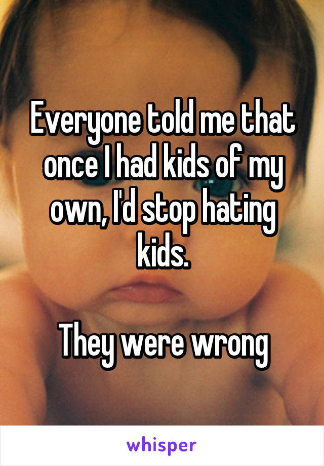Everyone told me that once I had kids of my own, I'd stop hating kids.

They were wrong
