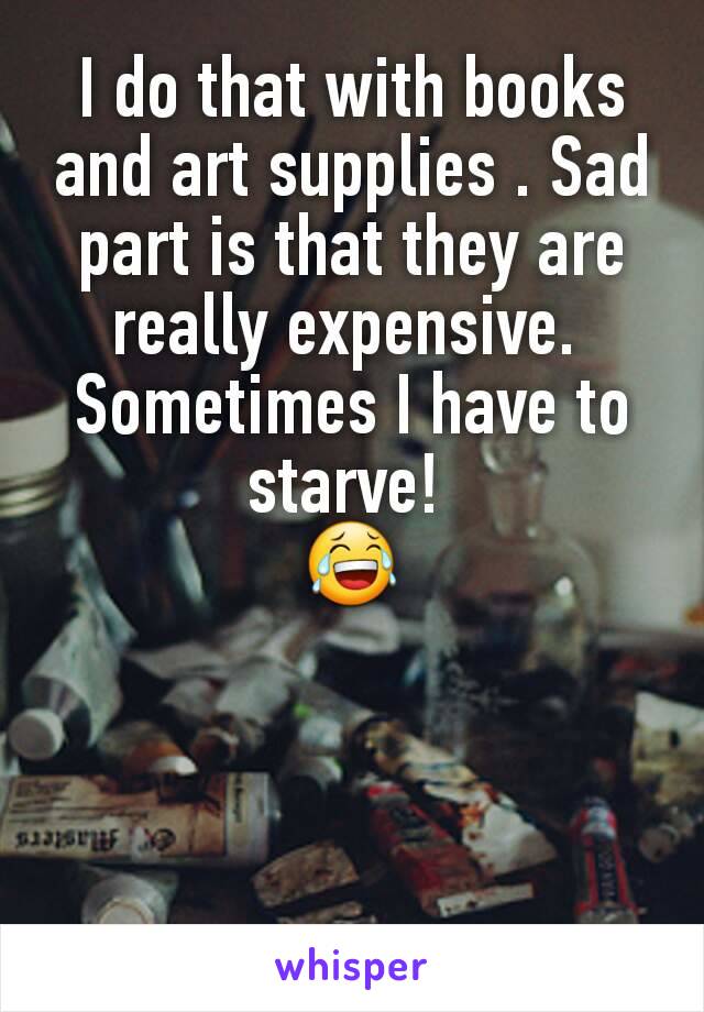 I do that with books and art supplies . Sad part is that they are really expensive. 
Sometimes I have to starve! 
😂