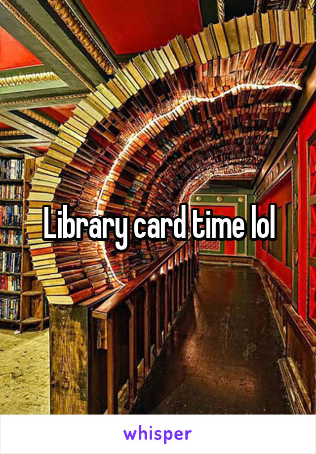 Library card time lol