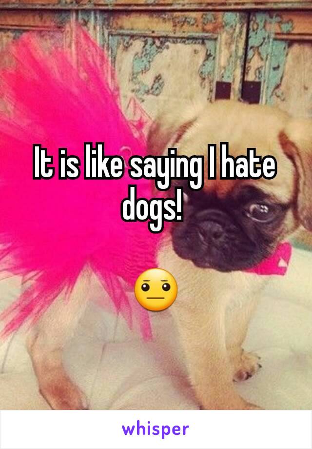 It is like saying I hate dogs! 

😐