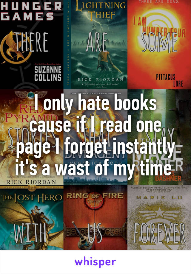 I only hate books cause if I read one page I forget instantly it's a wast of my time 