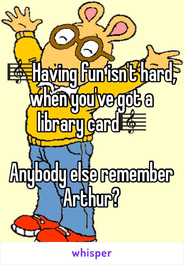 🎼Having fun isn't hard, when you've got a library card🎼

Anybody else remember Arthur?