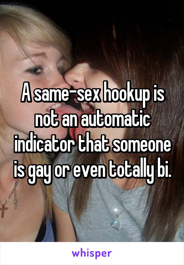 A same-sex hookup is not an automatic indicator that someone is gay or even totally bi.