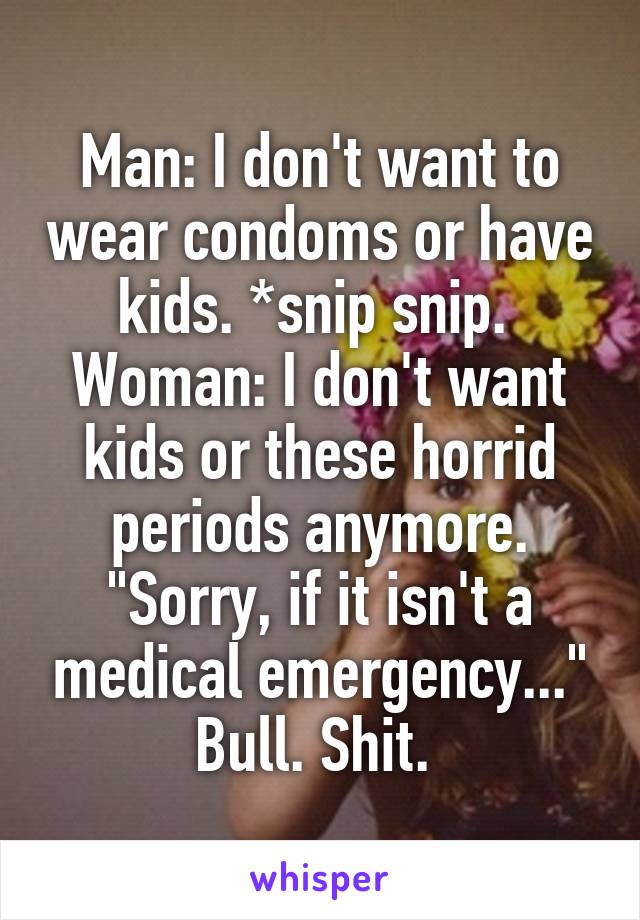 Man: I don't want to wear condoms or have kids. *snip snip. 
Woman: I don't want kids or these horrid periods anymore. "Sorry, if it isn't a medical emergency..."
Bull. Shit. 