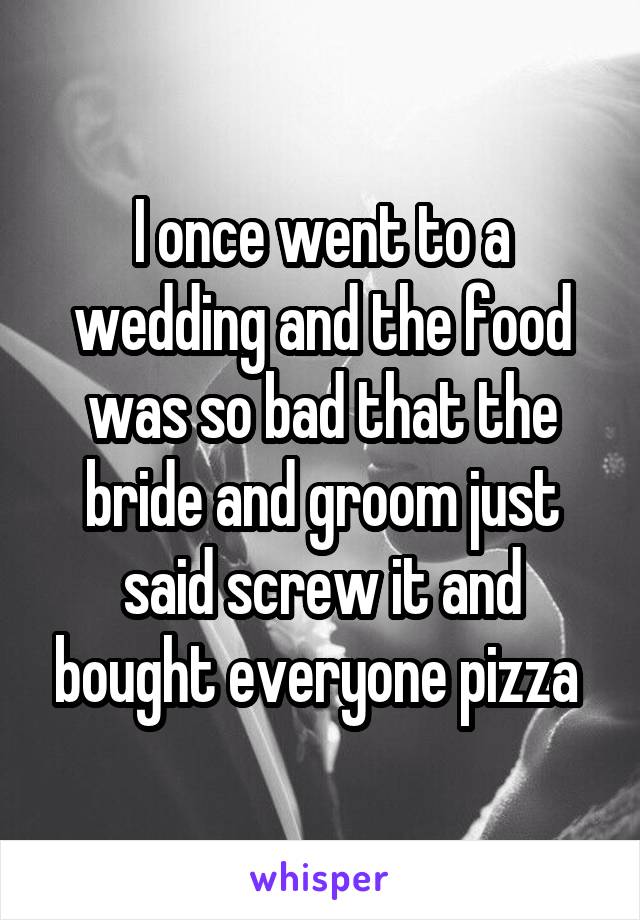 I once went to a wedding and the food was so bad that the bride and groom just said screw it and bought everyone pizza 