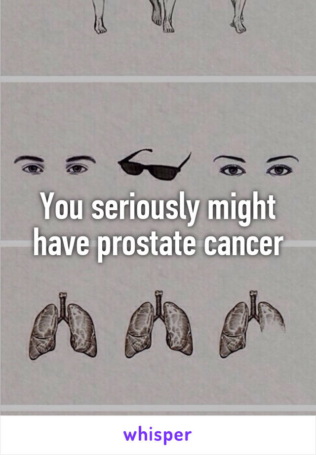 You seriously might have prostate cancer