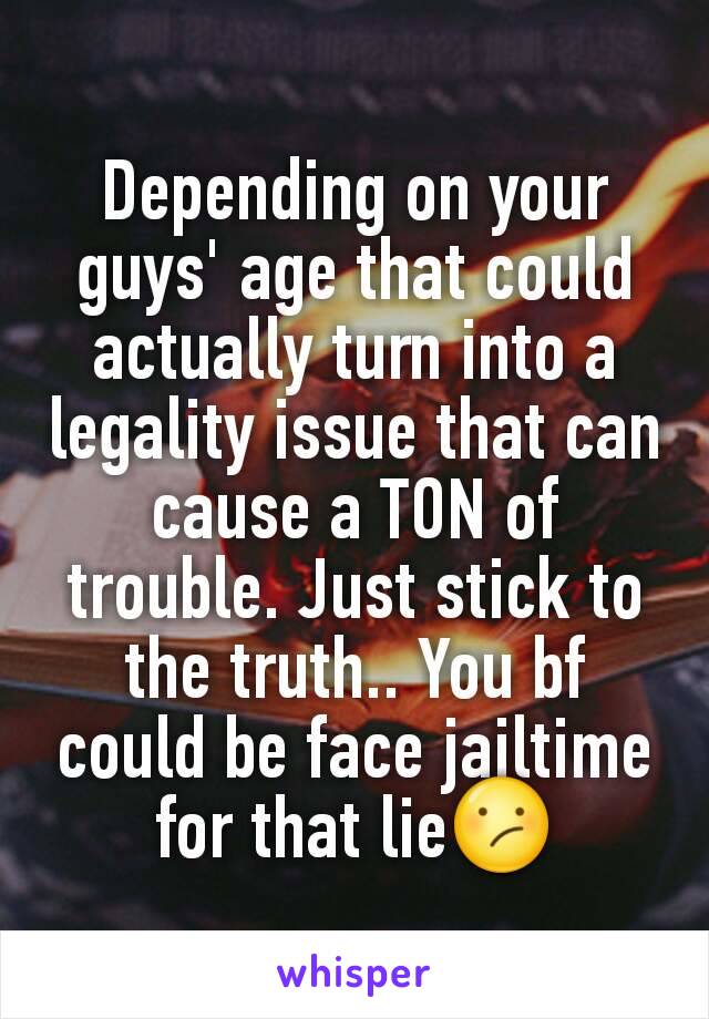 Depending on your guys' age that could actually turn into a legality issue that can cause a TON of trouble. Just stick to the truth.. You bf could be face jailtime for that lie😕