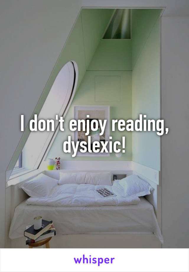 I don't enjoy reading, dyslexic!