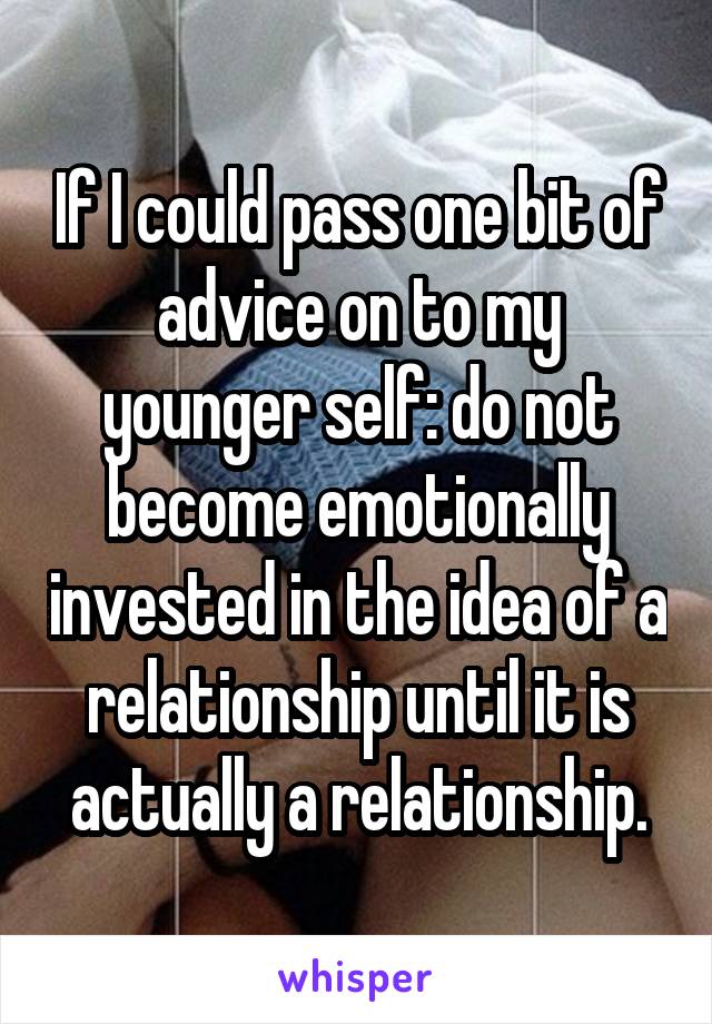 If I could pass one bit of advice on to my younger self: do not become emotionally invested in the idea of a relationship until it is actually a relationship.