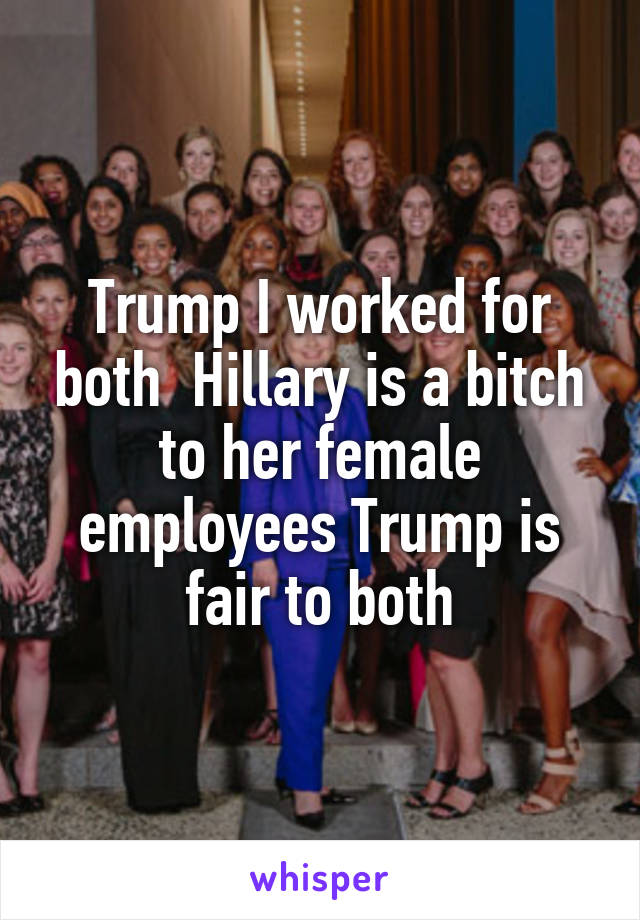 Trump I worked for both  Hillary is a bitch to her female employees Trump is fair to both