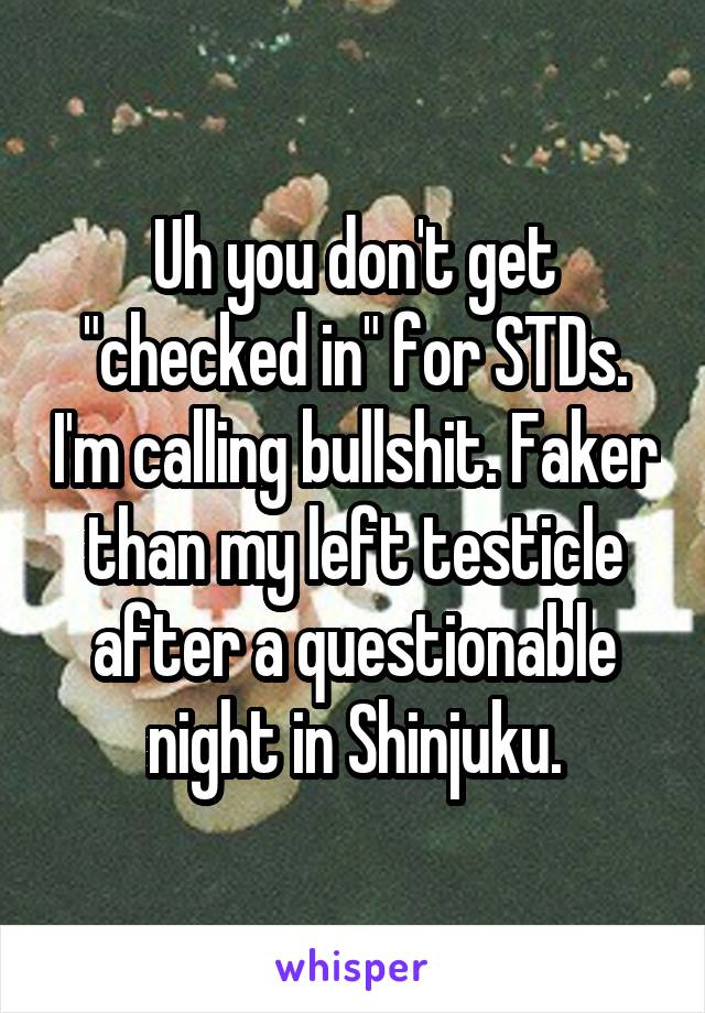 Uh you don't get "checked in" for STDs. I'm calling bullshit. Faker than my left testicle after a questionable night in Shinjuku.