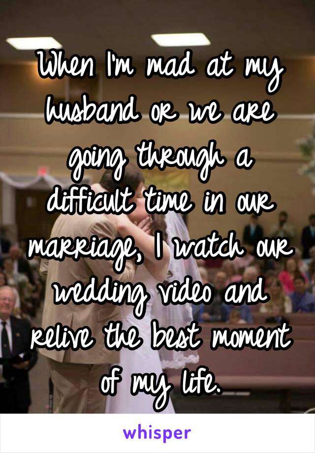 When I'm mad at my husband or we are going through a difficult time in our marriage, I watch our wedding video and relive the best moment of my life.