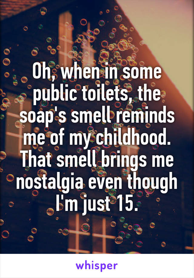 Oh, when in some public toilets, the soap's smell reminds me of my childhood. That smell brings me nostalgia even though I'm just 15.