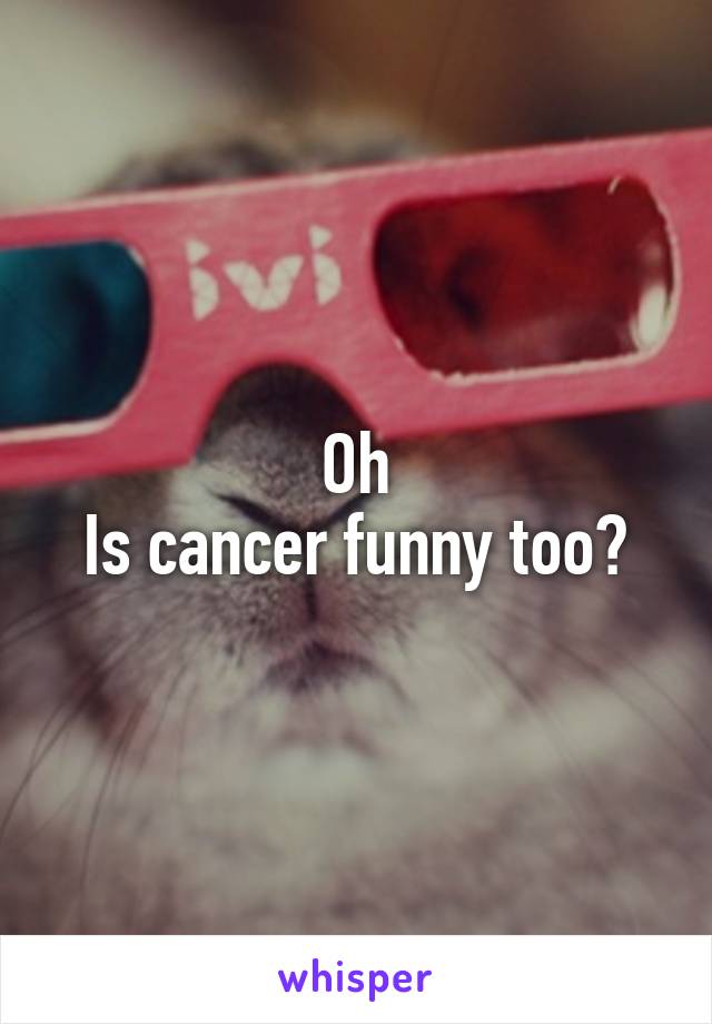 Oh
Is cancer funny too?