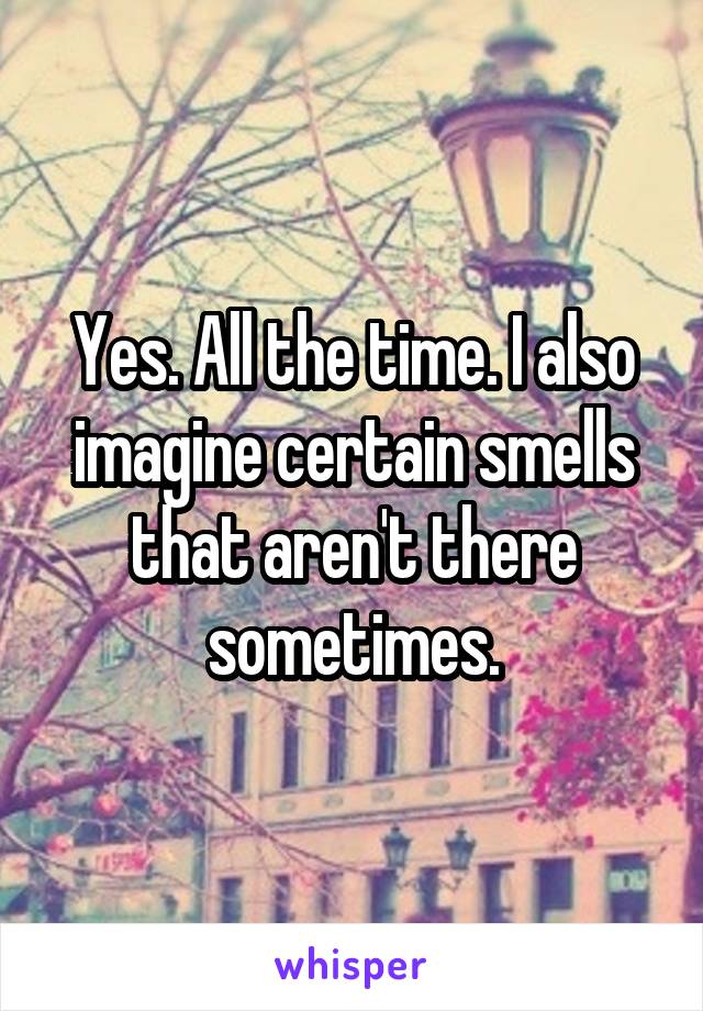 Yes. All the time. I also imagine certain smells that aren't there sometimes.