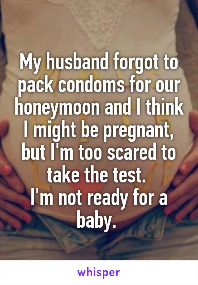 My husband forgot to pack condoms for our honeymoon and I think I might be pregnant, but I'm too scared to take the test. 
I'm not ready for a baby. 