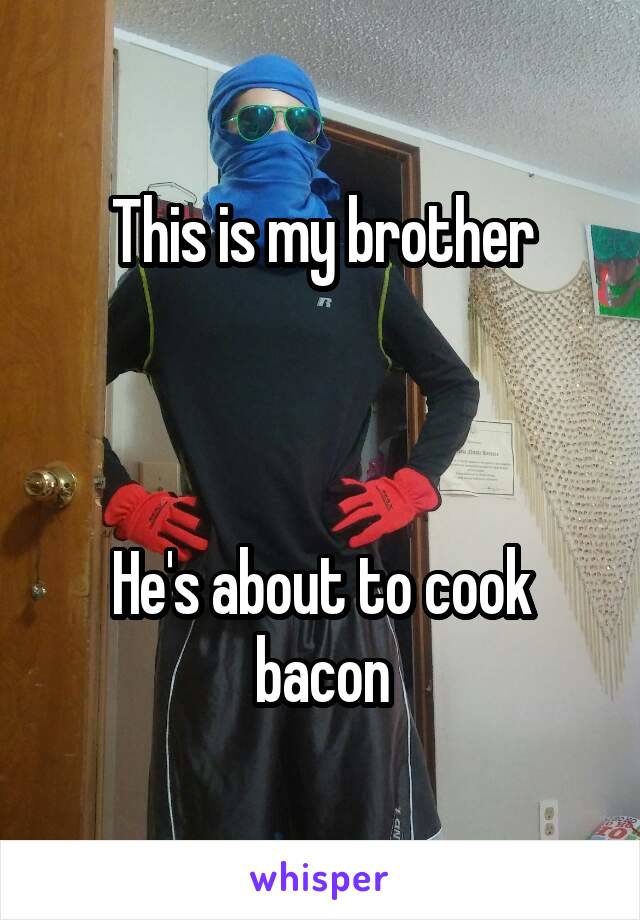 This is my brother



He's about to cook bacon