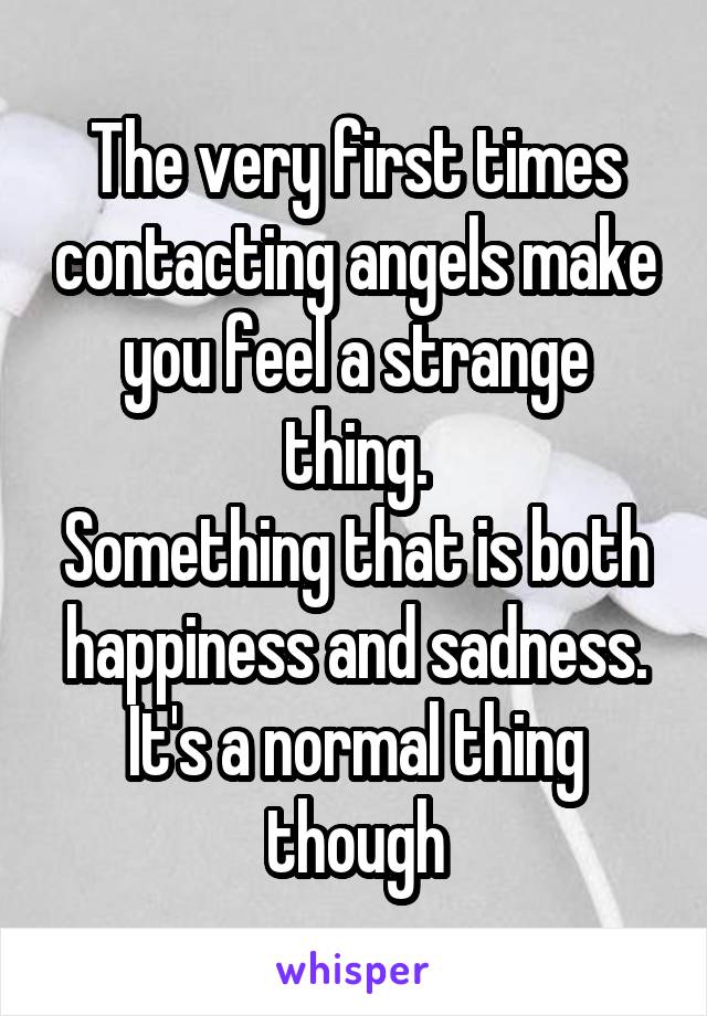 The very first times contacting angels make you feel a strange thing.
Something that is both happiness and sadness.
It's a normal thing though