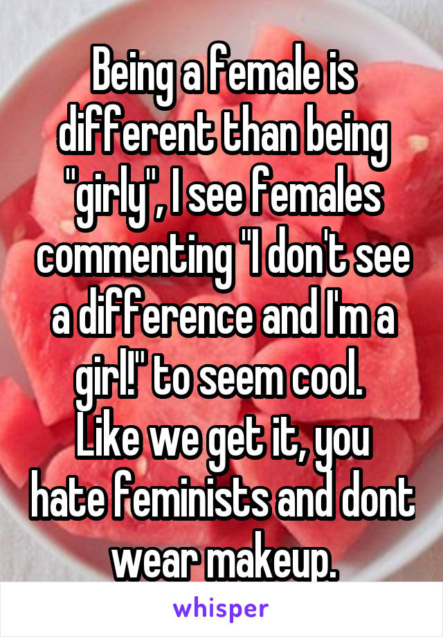 Being a female is different than being "girly", I see females commenting "I don't see a difference and I'm a girl!" to seem cool. 
Like we get it, you hate feminists and dont wear makeup.