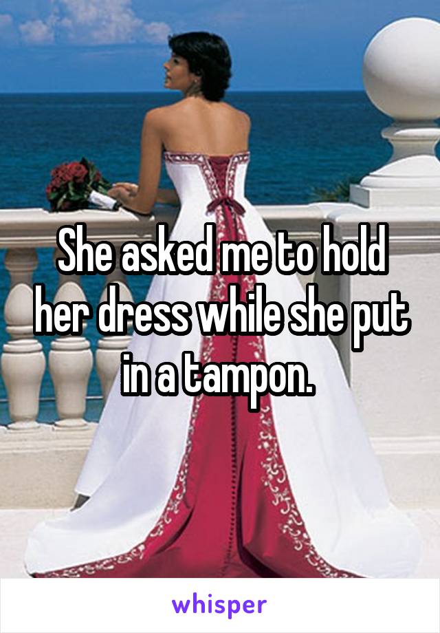 She asked me to hold her dress while she put in a tampon. 