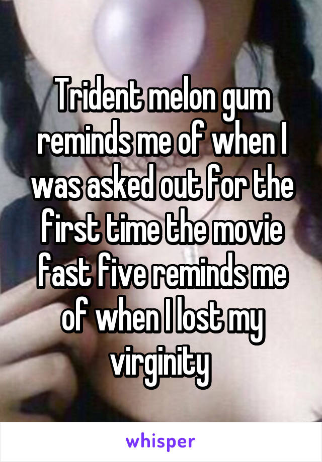 Trident melon gum reminds me of when I was asked out for the first time the movie fast five reminds me of when I lost my virginity 