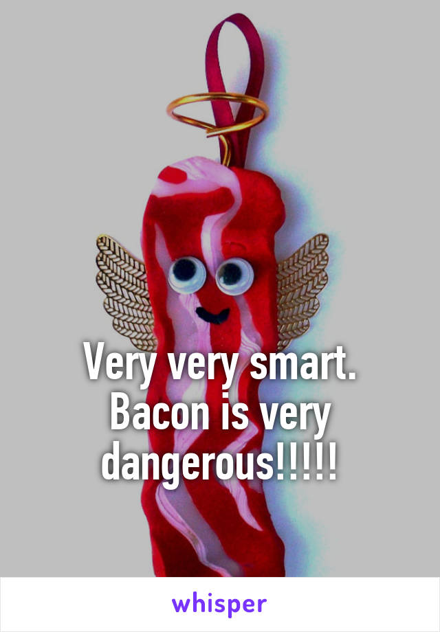 



Very very smart. Bacon is very dangerous!!!!!