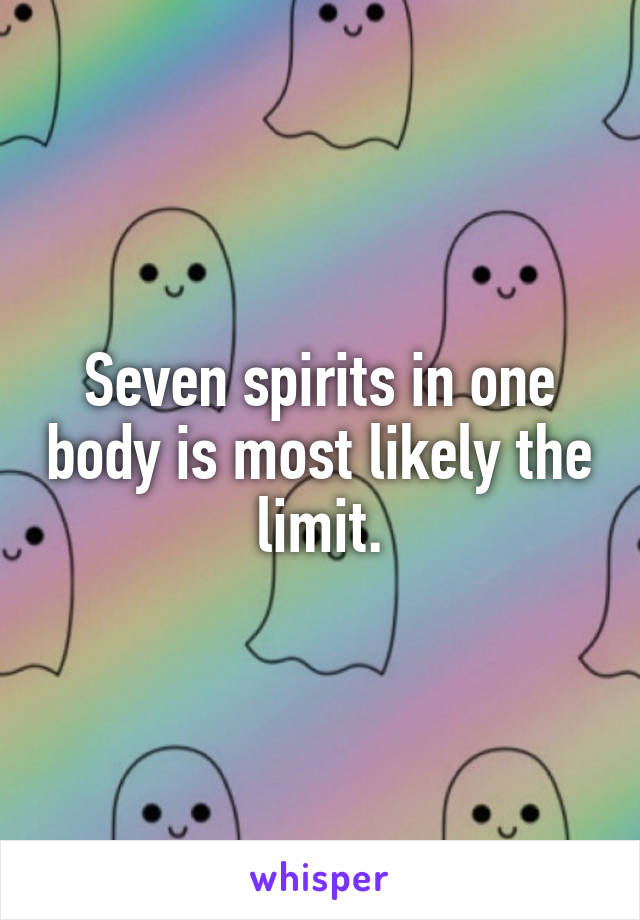 Seven spirits in one body is most likely the limit.