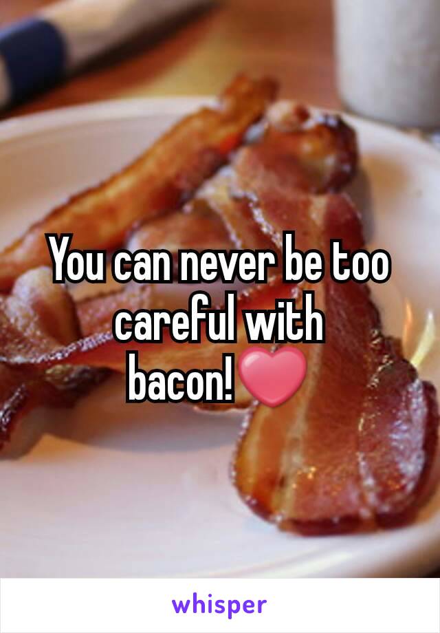 You can never be too careful with bacon!❤