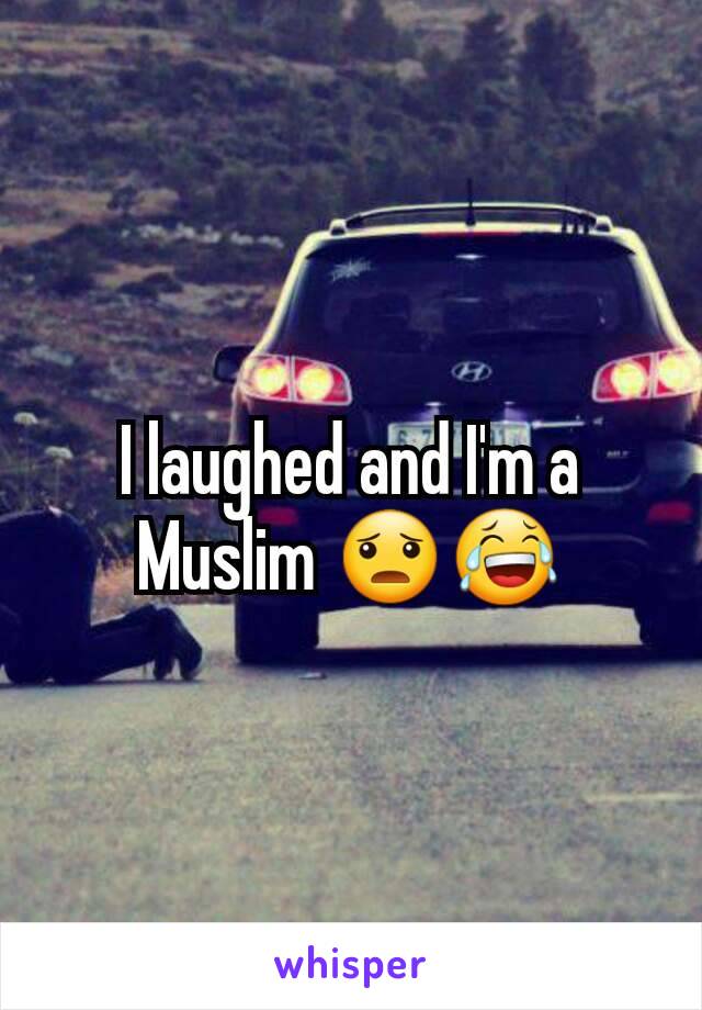 I laughed and I'm a Muslim 😦😂