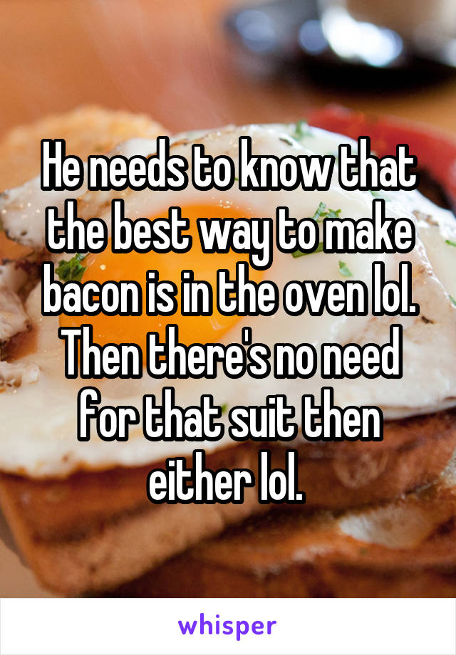 He needs to know that the best way to make bacon is in the oven lol. Then there's no need for that suit then either lol. 