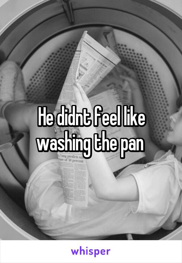 He didnt feel like washing the pan 