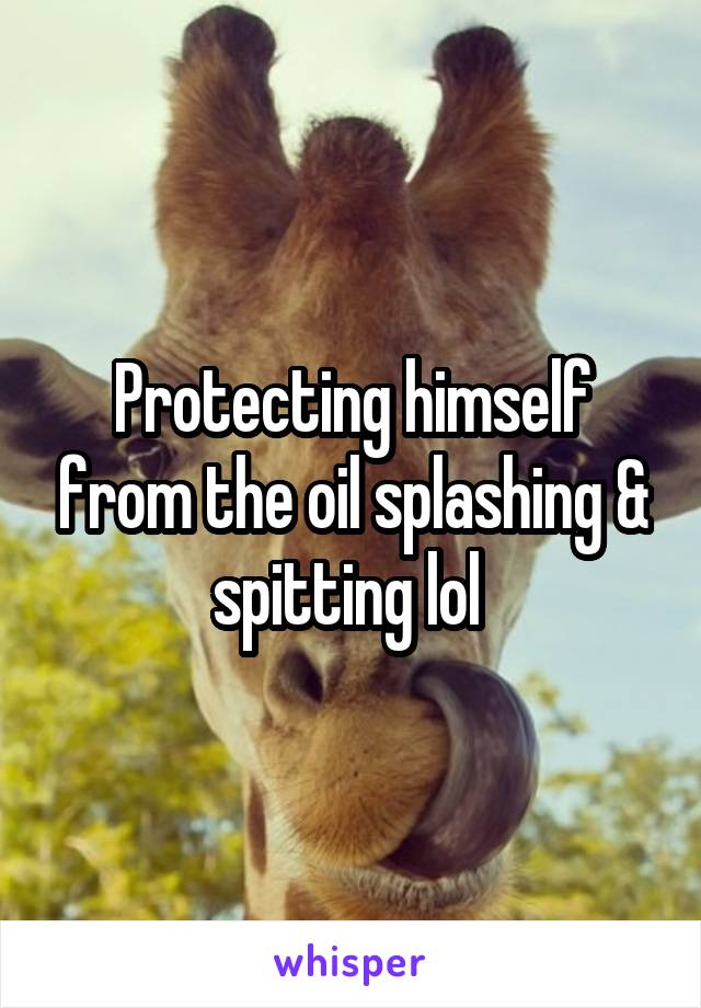 Protecting himself from the oil splashing & spitting lol 