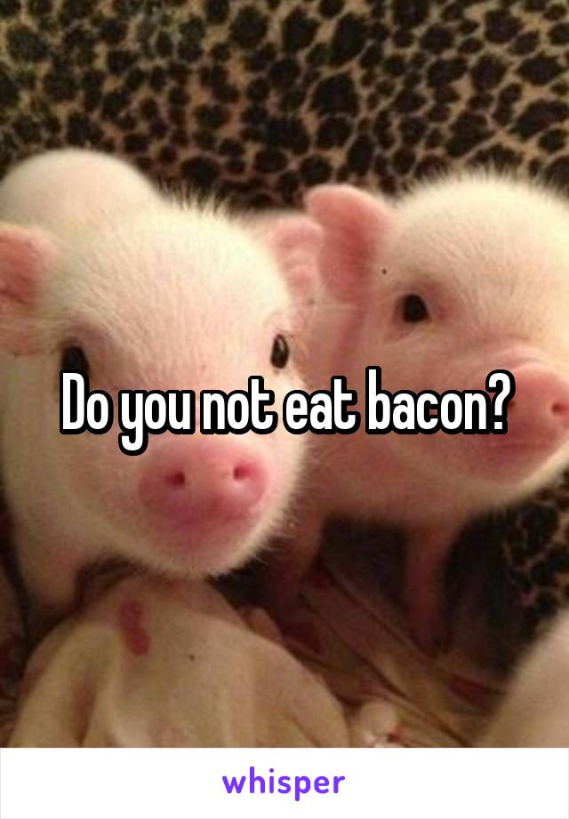 Do you not eat bacon?