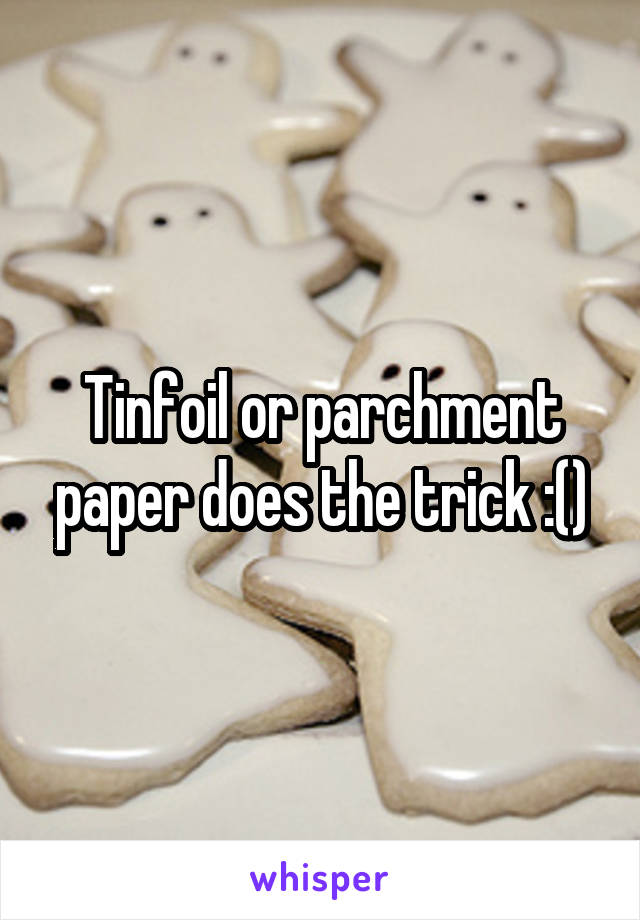 Tinfoil or parchment paper does the trick :()