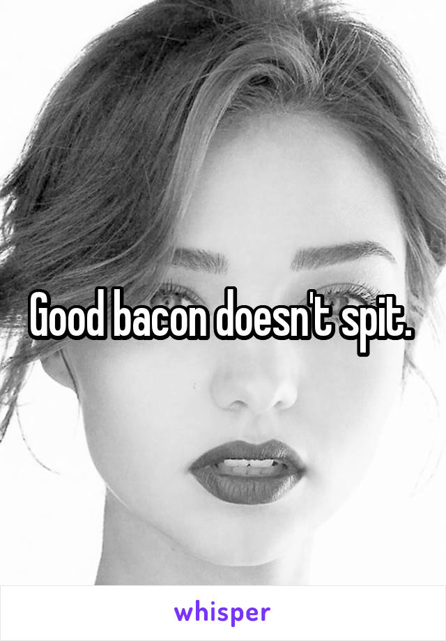 Good bacon doesn't spit. 