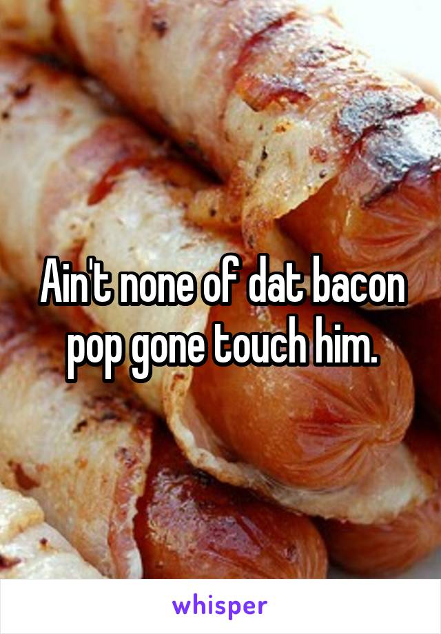 Ain't none of dat bacon pop gone touch him.