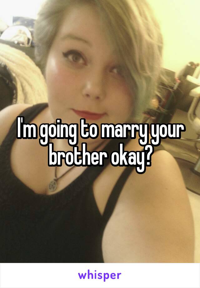 I'm going to marry your brother okay?