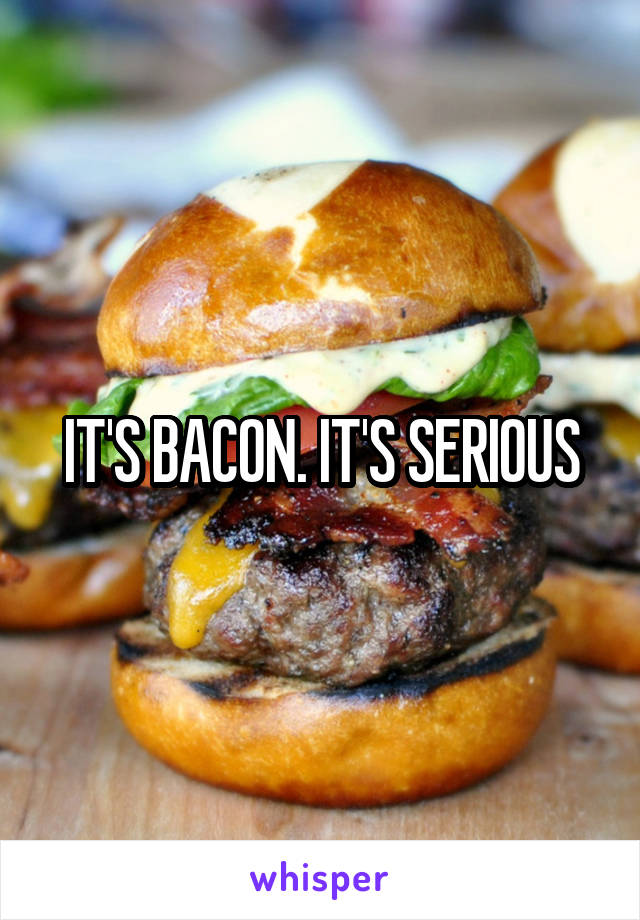 IT'S BACON. IT'S SERIOUS