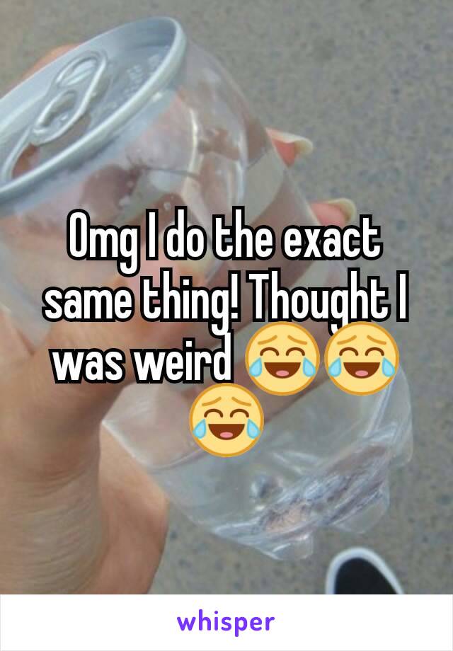 Omg I do the exact same thing! Thought I was weird 😂😂😂