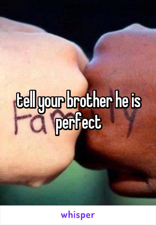 tell your brother he is perfect