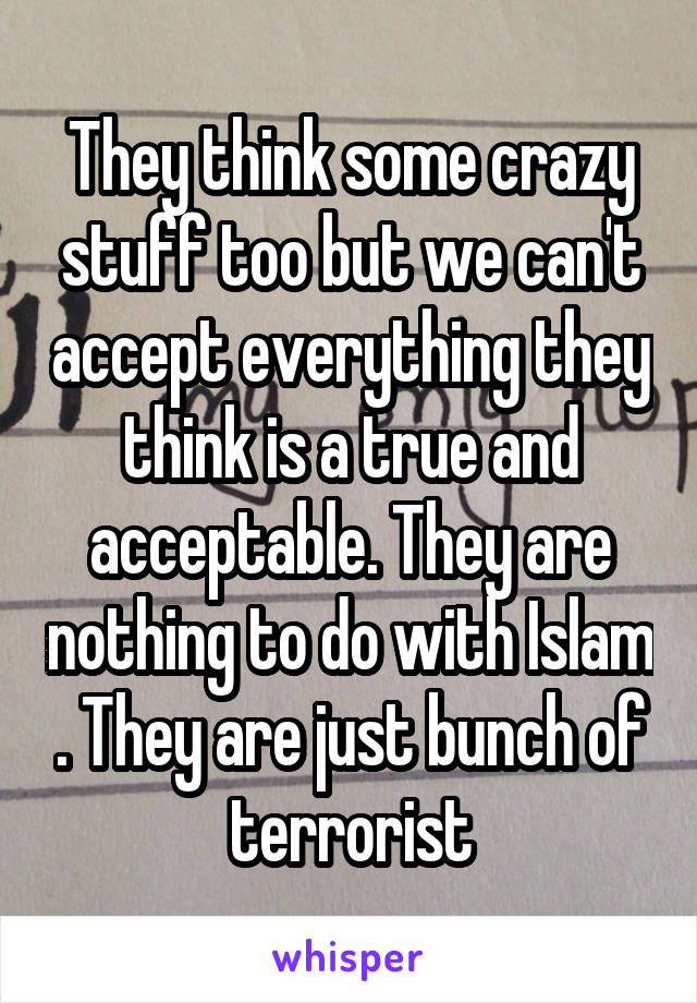 They think some crazy stuff too but we can't accept everything they think is a true and acceptable. They are nothing to do with Islam . They are just bunch of terrorist